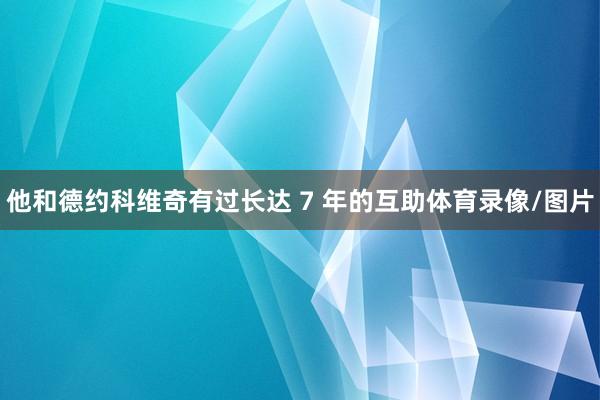 他和德约科维奇有过长达 7 年的互助体育录像/图片