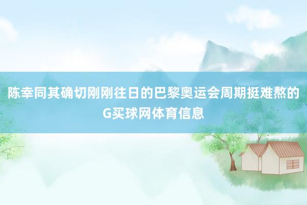 陈幸同其确切刚刚往日的巴黎奥运会周期挺难熬的G买球网体育信息