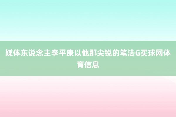 媒体东说念主李平康以他那尖锐的笔法G买球网体育信息