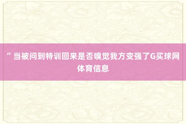 ”　　当被问到特训回来是否嗅觉我方变强了G买球网体育信息