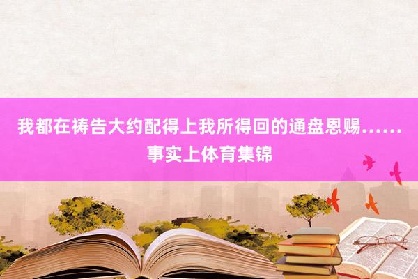 我都在祷告大约配得上我所得回的通盘恩赐……事实上体育集锦