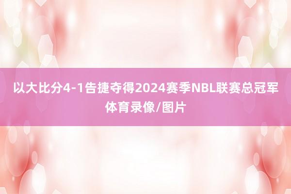 以大比分4-1告捷夺得2024赛季NBL联赛总冠军体育录像/图片