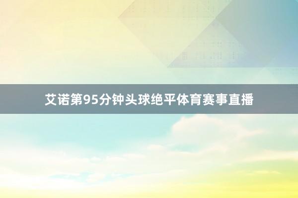 艾诺第95分钟头球绝平体育赛事直播