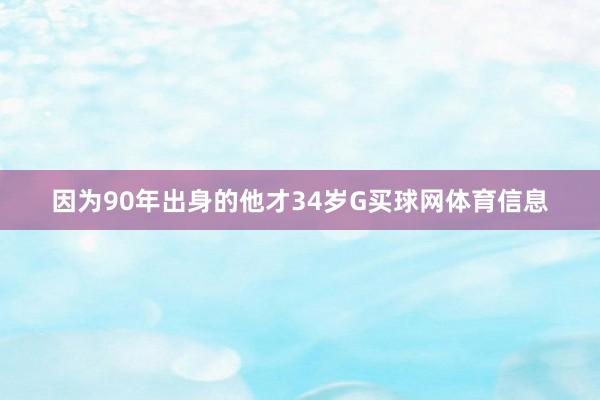 因为90年出身的他才34岁G买球网体育信息