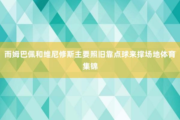 而姆巴佩和维尼修斯主要照旧靠点球来撑场地体育集锦