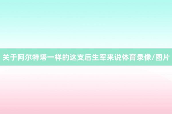 关于阿尔特塔一样的这支后生军来说体育录像/图片