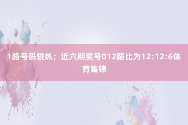 1路号码较热；近六期奖号012路比为12:12:6体育集锦