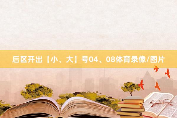 后区开出【小、大】号04、08体育录像/图片