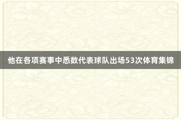 他在各项赛事中悉数代表球队出场53次体育集锦