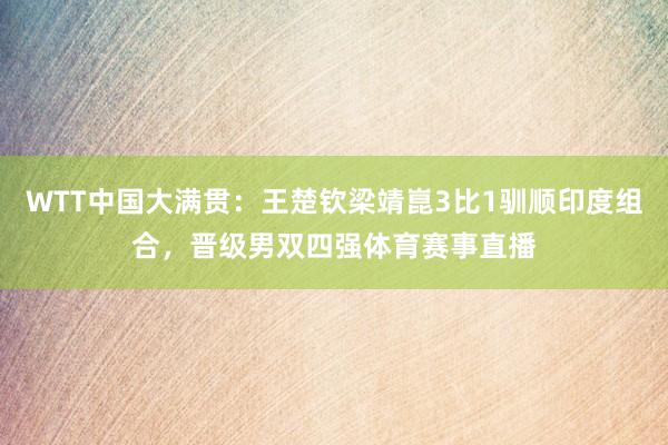 WTT中国大满贯：王楚钦梁靖崑3比1驯顺印度组合，晋级男双四强体育赛事直播