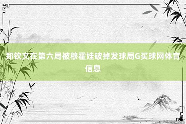 郑钦文在第六局被穆霍娃破掉发球局G买球网体育信息