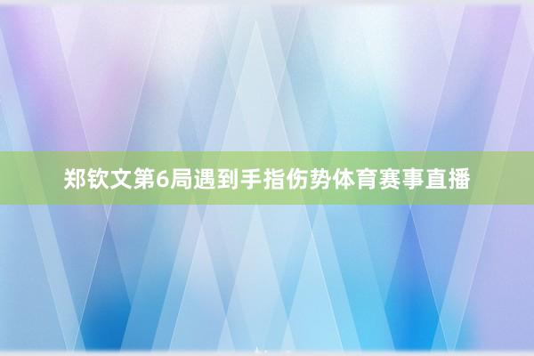 郑钦文第6局遇到手指伤势体育赛事直播