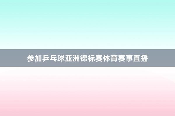 参加乒乓球亚洲锦标赛体育赛事直播