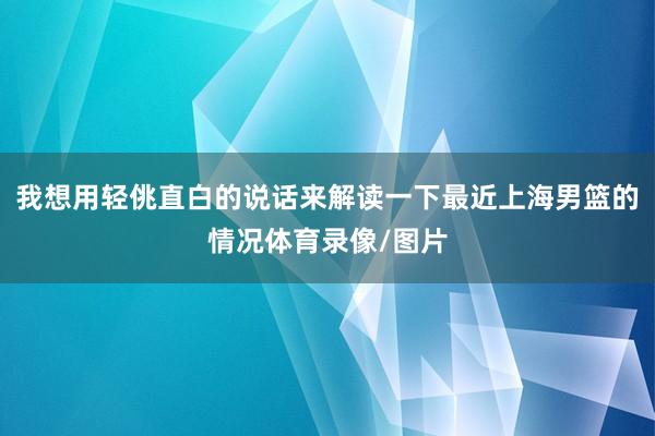 我想用轻佻直白的说话来解读一下最近上海男篮的情况体育录像/图片