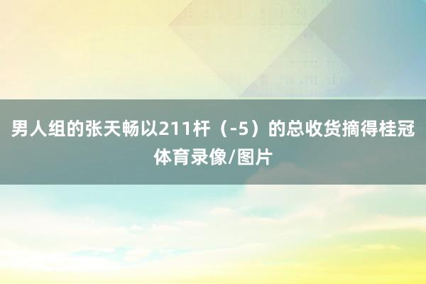 男人组的张天畅以211杆（-5）的总收货摘得桂冠体育录像/图片