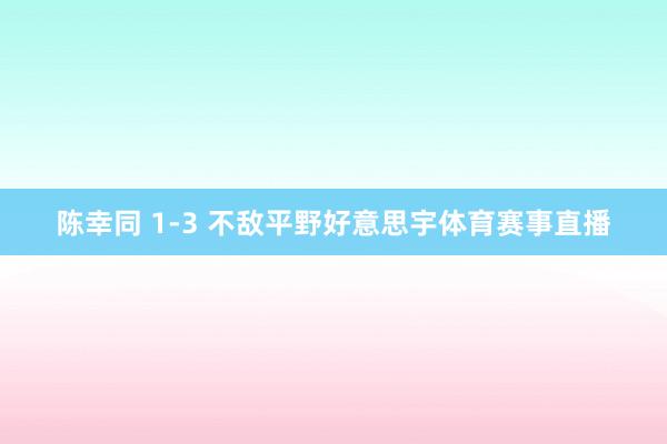 陈幸同 1-3 不敌平野好意思宇体育赛事直播