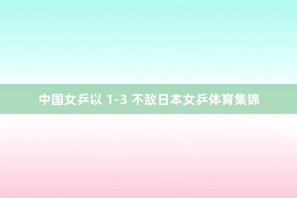 中国女乒以 1-3 不敌日本女乒体育集锦