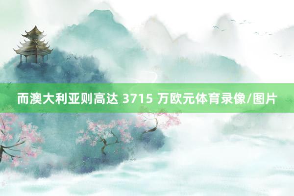 而澳大利亚则高达 3715 万欧元体育录像/图片