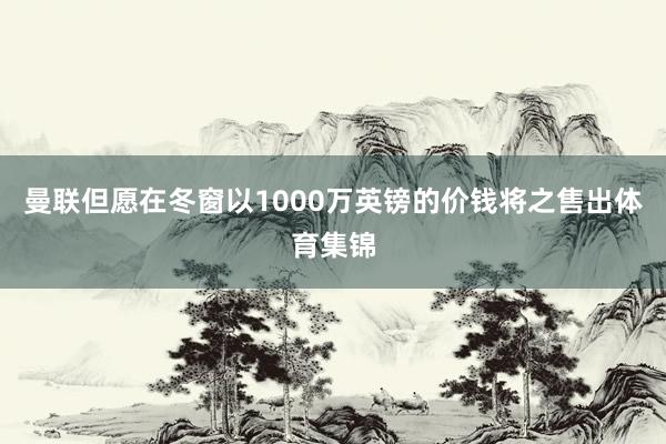 曼联但愿在冬窗以1000万英镑的价钱将之售出体育集锦