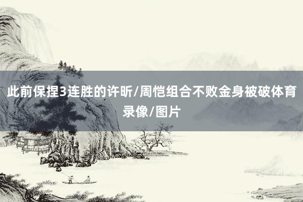 此前保捏3连胜的许昕/周恺组合不败金身被破体育录像/图片