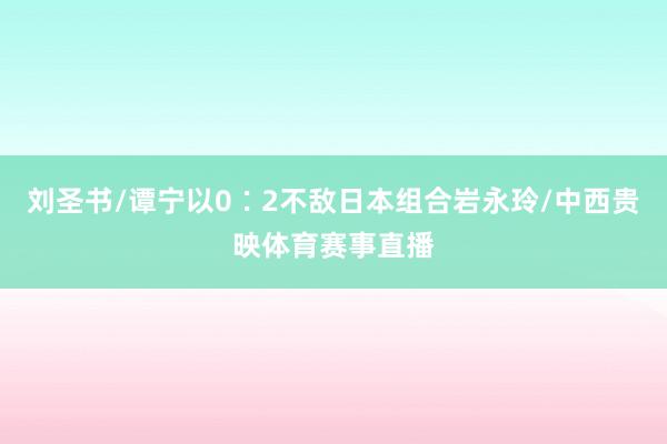 刘圣书/谭宁以0∶2不敌日本组合岩永玲/中西贵映体育赛事直播