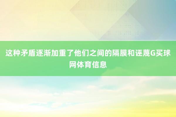 这种矛盾逐渐加重了他们之间的隔膜和诬蔑G买球网体育信息