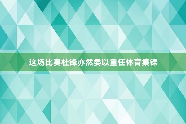 这场比赛杜锋亦然委以重任体育集锦