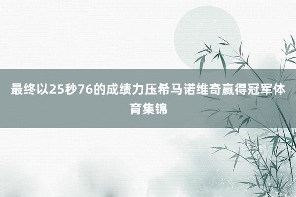 最终以25秒76的成绩力压希马诺维奇赢得冠军体育集锦