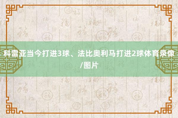 科雷亚当今打进3球、法比奥利马打进2球体育录像/图片