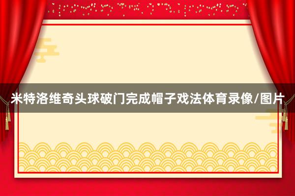 米特洛维奇头球破门完成帽子戏法体育录像/图片